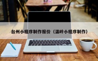 海东台州小程序制作报价（温岭小程序制作）