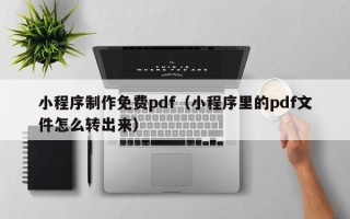 海东小程序制作免费pdf（小程序里的pdf文件怎么转出来）
