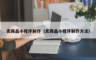 海东卖商品小程序制作（卖商品小程序制作方法）