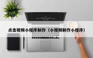 海东点击视频小程序制作（小视频制作小程序）
