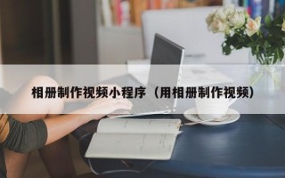海东相册制作视频小程序（用相册制作视频）