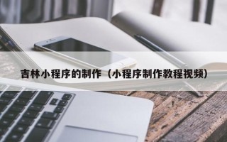 海东吉林小程序的制作（小程序制作教程视频）