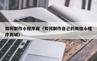 海东如何制作小程序商（如何制作自己的微信小程序商城）